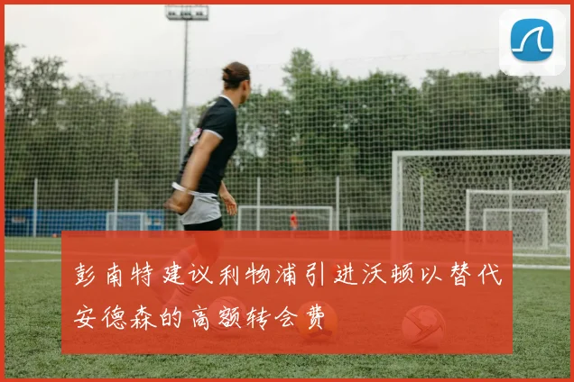 彭南特建议利物浦引进沃顿以替代安德森的高额转会费