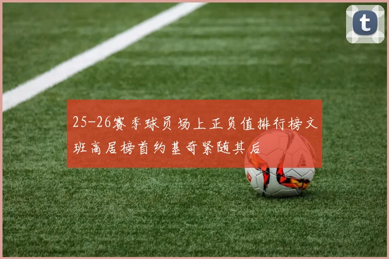 25-26赛季球员场上正负值排行榜文班高居榜首约基奇紧随其后
