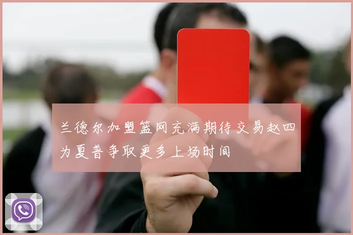 兰德尔加盟篮网充满期待交易赵四为夏普争取更多上场时间