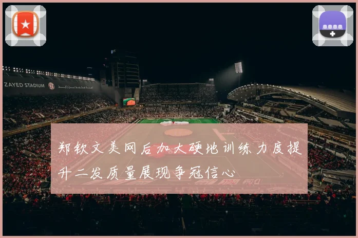 郑钦文美网后加大硬地训练力度提升二发质量展现争冠信心