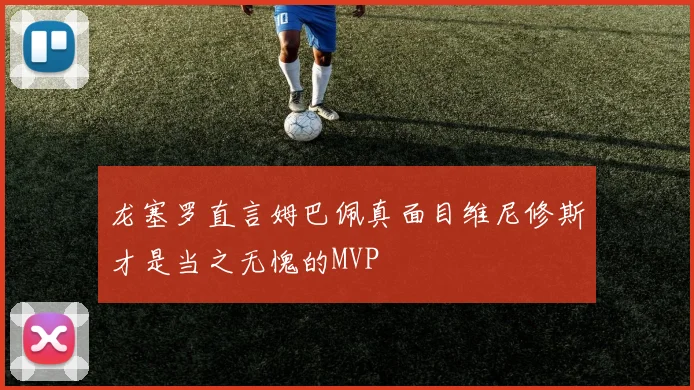 龙塞罗直言姆巴佩真面目维尼修斯才是当之无愧的MVP