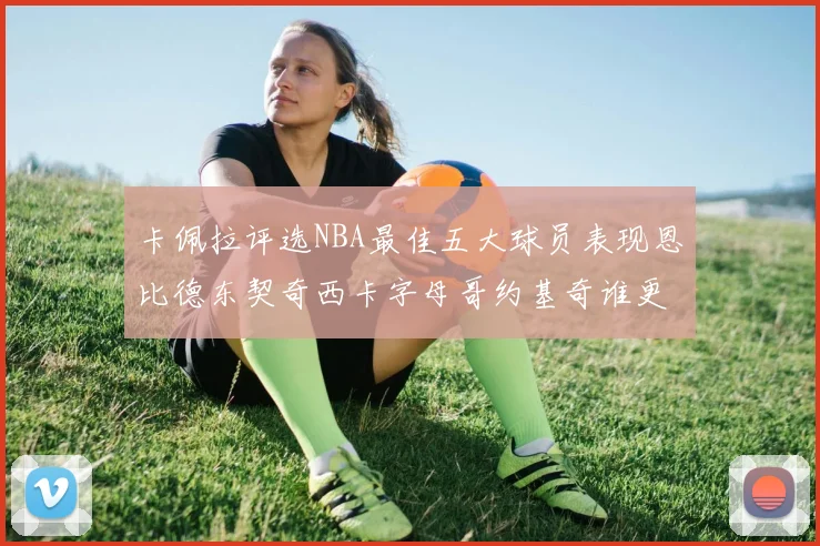 卡佩拉评选NBA最佳五大球员表现恩比德东契奇西卡字母哥约基奇谁更出色
