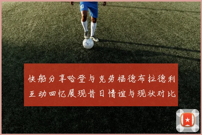 快船分享哈登与克劳福德布拉德利互动回忆展现昔日情谊与现状对比
