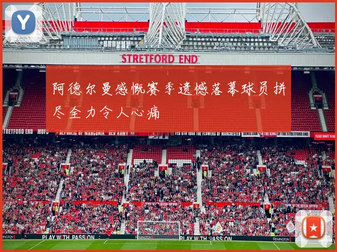阿德尔曼感慨赛季遗憾落幕球员拼尽全力令人心痛