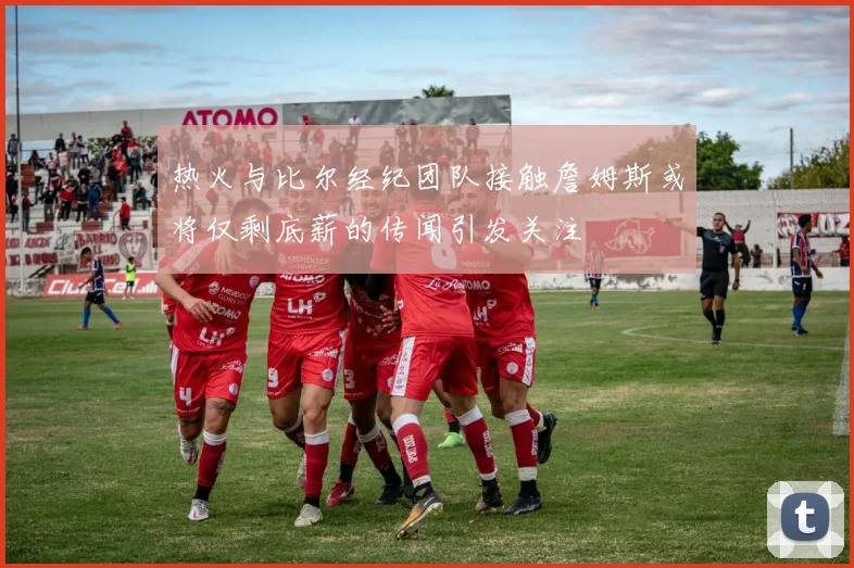 热火与比尔经纪团队接触詹姆斯或将仅剩底薪的传闻引发关注
