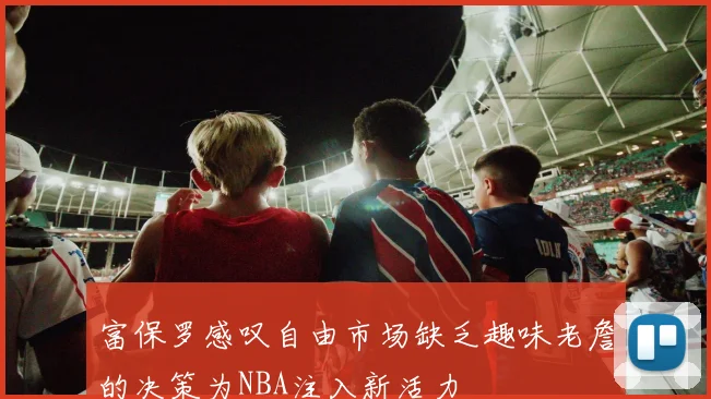富保罗感叹自由市场缺乏趣味老詹的决策为NBA注入新活力