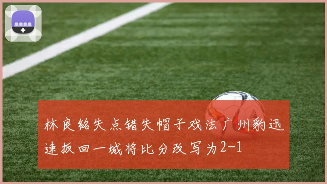 林良铭失点错失帽子戏法广州豹迅速扳回一城将比分改写为2-1
