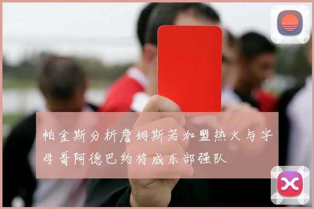 帕金斯分析詹姆斯若加盟热火与字母哥阿德巴约将成东部强队