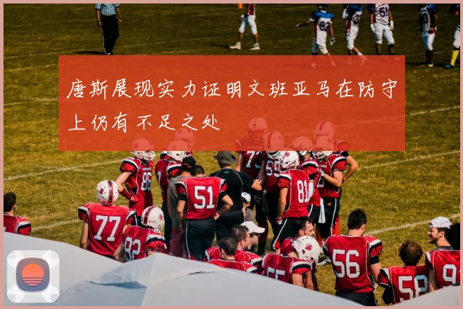 唐斯展现实力证明文班亚马在防守上仍有不足之处