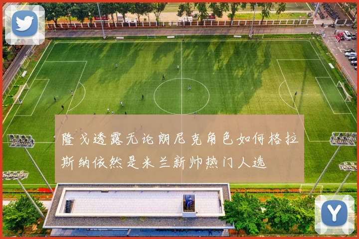 隆戈透露无论朗尼克角色如何格拉斯纳依然是米兰新帅热门人选