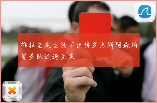 维拉坚定立场不出售罗杰斯阿森纳等多队追逐无果