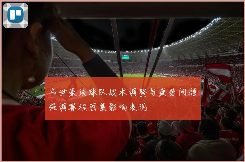 韦世豪谈球队战术调整与疲劳问题强调赛程密集影响表现