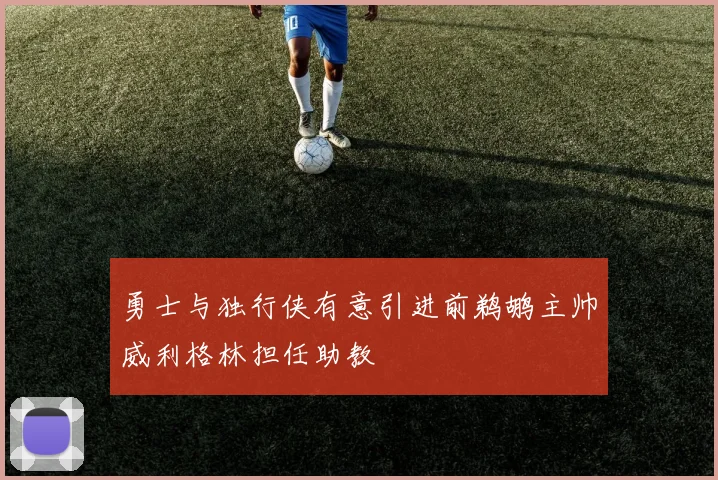 勇士与独行侠有意引进前鹈鹕主帅威利格林担任助教