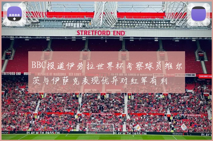 BBC报道伊劳拉世界杯考察球员维尔茨与伊萨克表现优异对红军有利