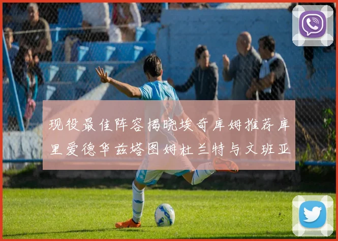 现役最佳阵容揭晓埃奇库姆推荐库里爱德华兹塔图姆杜兰特与文班亚马