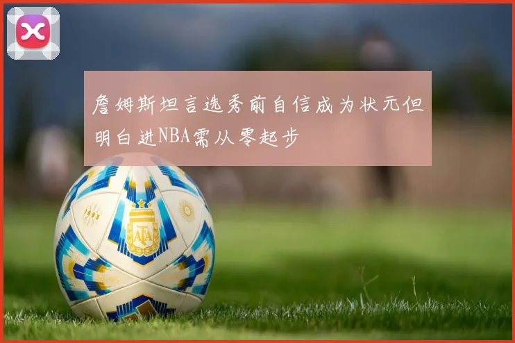詹姆斯坦言选秀前自信成为状元但明白进NBA需从零起步