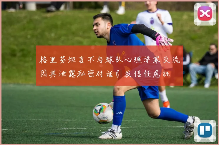 格里芬坦言不与球队心理学家交流因其泄露私密对话引发信任危机