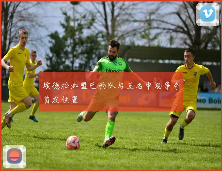 埃德松加盟巴西队与五名中场争夺首发位置
