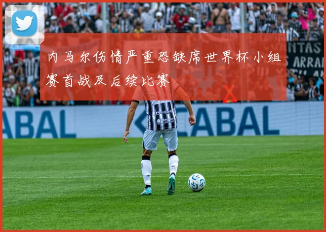 内马尔伤情严重恐缺席世界杯小组赛首战及后续比赛