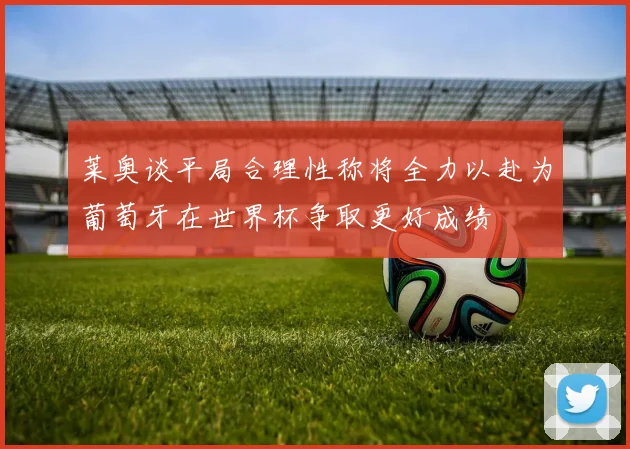 莱奥谈平局合理性称将全力以赴为葡萄牙在世界杯争取更好成绩