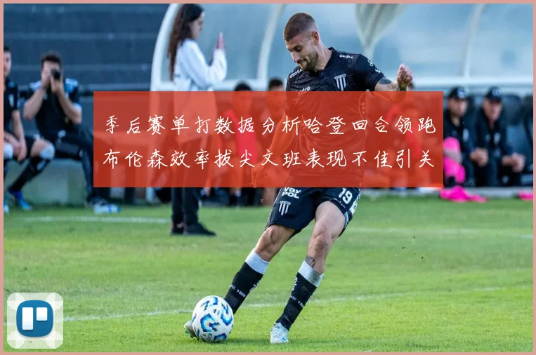 季后赛单打数据分析哈登回合领跑布伦森效率拔尖文班表现不佳引关注