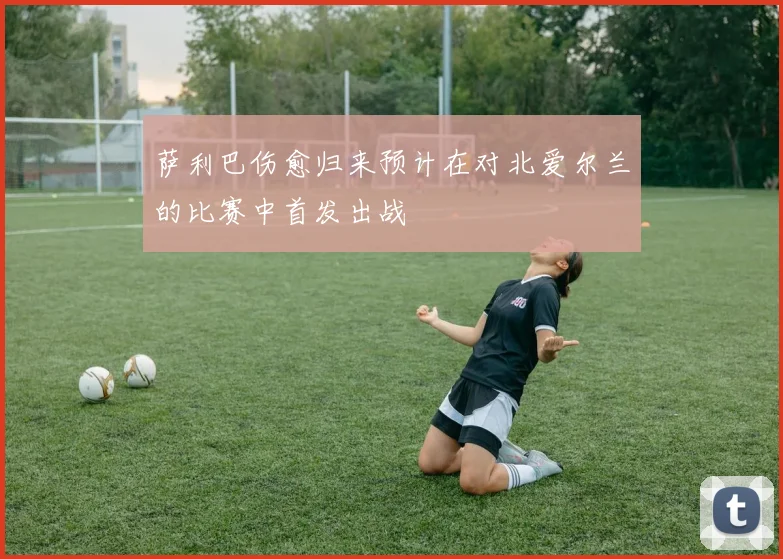 萨利巴伤愈归来预计在对北爱尔兰的比赛中首发出战